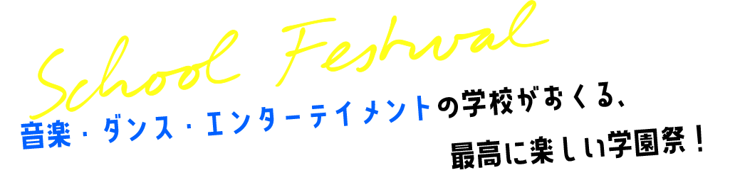 音楽・ダンス・エンターテイメントの学校がおくる、最高に楽しい学園祭！