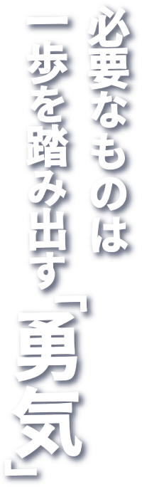 必要なものは一歩を踏み出す「勇気」