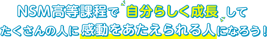 NSM高等課程で自分らしく成長してたくさんの人に感動をあたえられる人になろう！