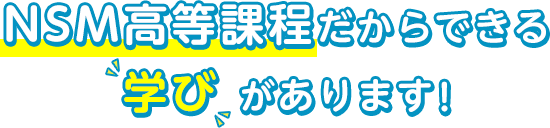 NSM高等課程だからできる「学び」があります！