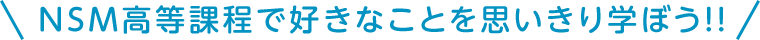 NSM高等課程で好きなことを思い切り学ぼう！