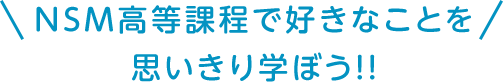 NSM高等課程で好きなことを思い切り学ぼう！